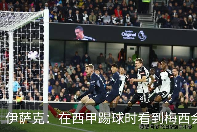 伊萨克：在西甲踢球时看到梅西会被震撼到 合作过最好的球员是D席